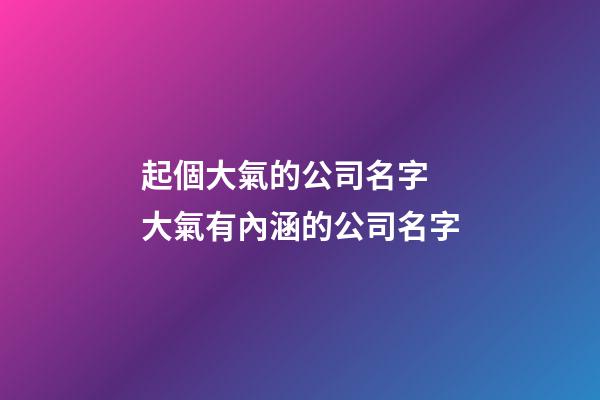 起個大氣的公司名字 大氣有內涵的公司名字-第1張-公司起名-玄機派